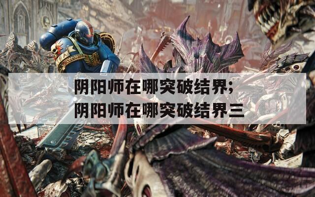 阴阳师在哪突破结界;阴阳师在哪突破结界三