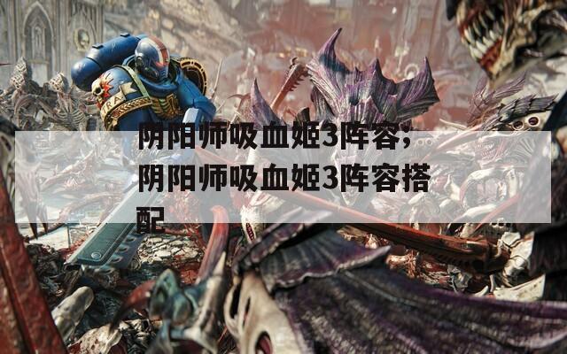 阴阳师吸血姬3阵容;阴阳师吸血姬3阵容搭配