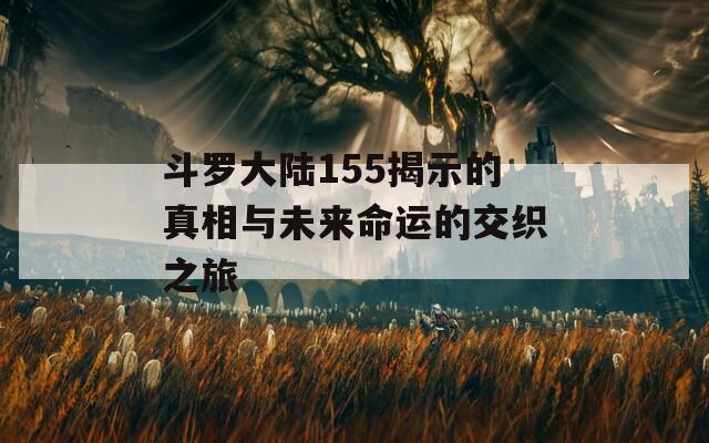 斗罗大陆155揭示的真相与未来命运的交织之旅