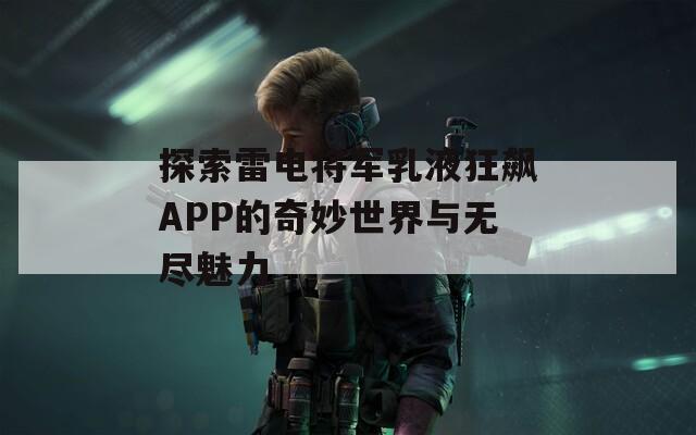 探索雷电将军乳液狂飙APP的奇妙世界与无尽魅力