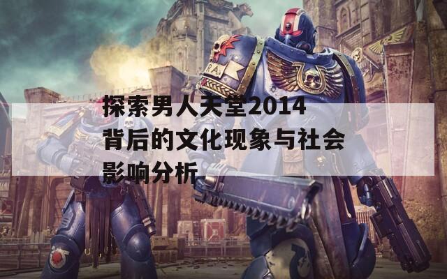 探索男人天堂2014背后的文化现象与社会影响分析